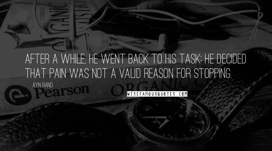 Ayn Rand Quotes: After a while, he went back to his task; he decided that pain was not a valid reason for stopping.