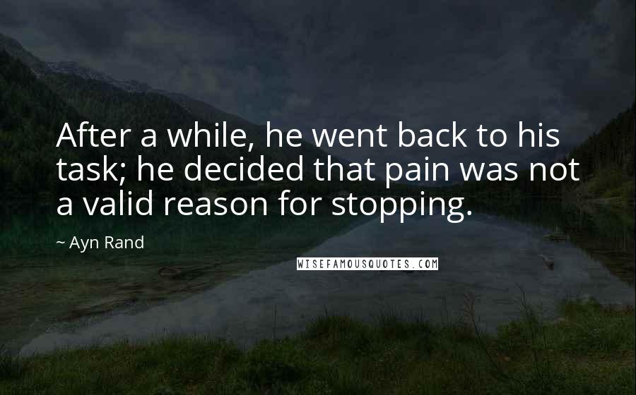 Ayn Rand Quotes: After a while, he went back to his task; he decided that pain was not a valid reason for stopping.