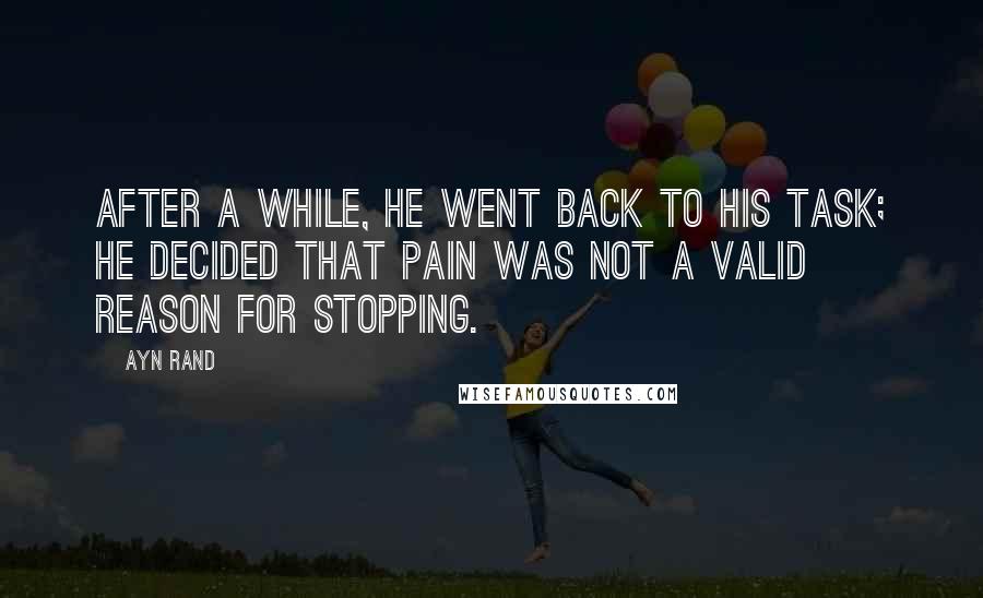 Ayn Rand Quotes: After a while, he went back to his task; he decided that pain was not a valid reason for stopping.