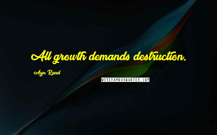Ayn Rand Quotes: All growth demands destruction.