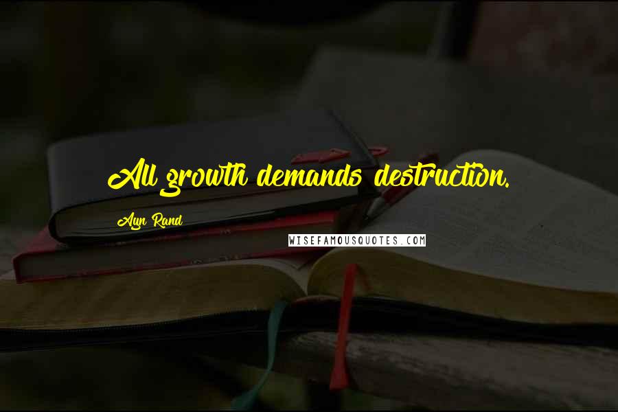 Ayn Rand Quotes: All growth demands destruction.