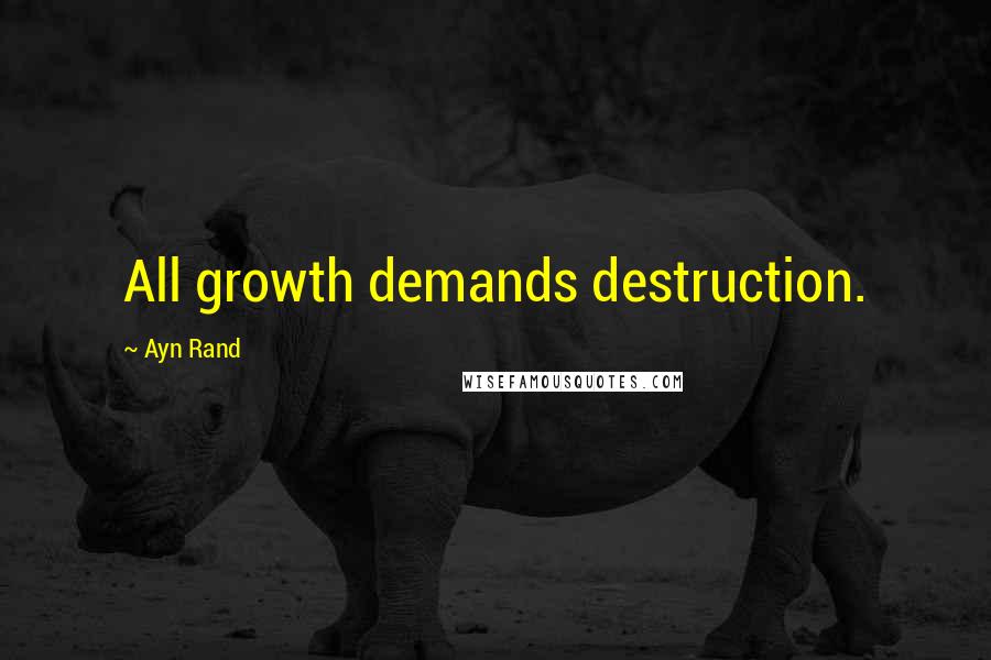 Ayn Rand Quotes: All growth demands destruction.