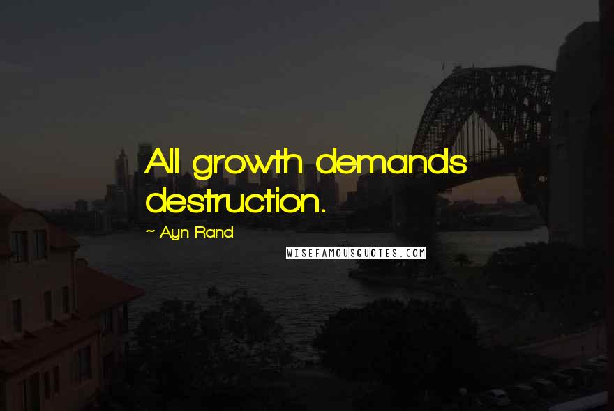 Ayn Rand Quotes: All growth demands destruction.