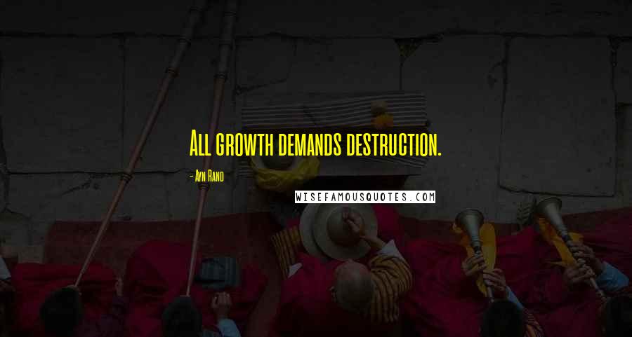 Ayn Rand Quotes: All growth demands destruction.