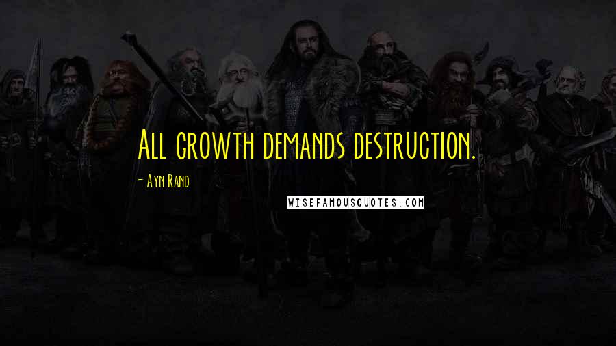 Ayn Rand Quotes: All growth demands destruction.