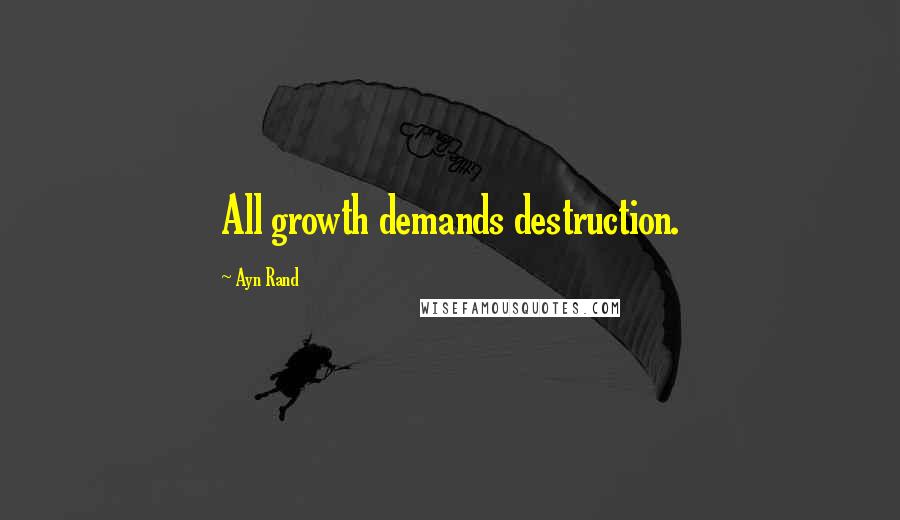 Ayn Rand Quotes: All growth demands destruction.