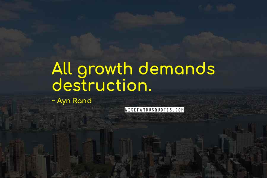 Ayn Rand Quotes: All growth demands destruction.
