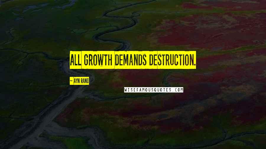 Ayn Rand Quotes: All growth demands destruction.