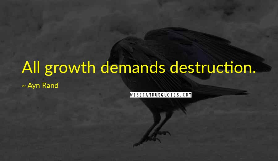 Ayn Rand Quotes: All growth demands destruction.