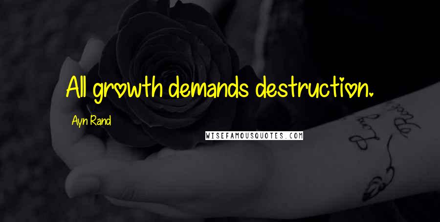 Ayn Rand Quotes: All growth demands destruction.