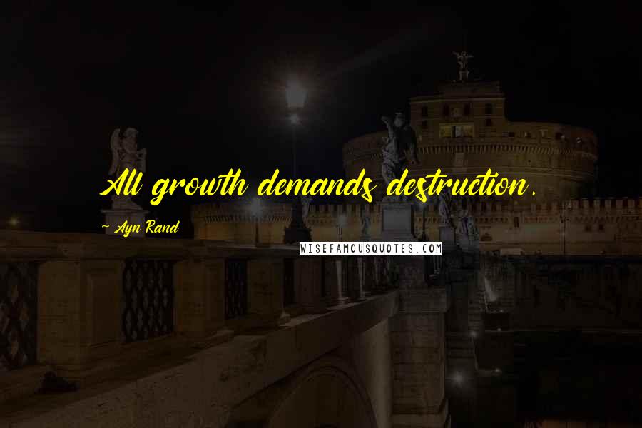 Ayn Rand Quotes: All growth demands destruction.