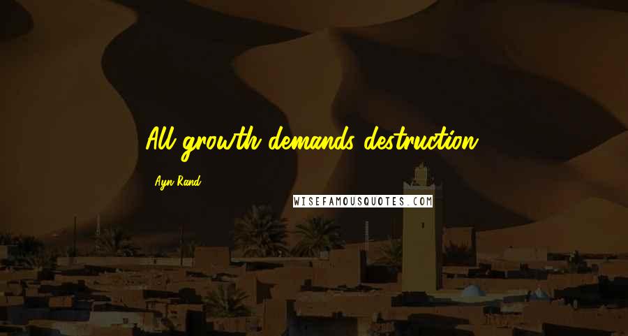Ayn Rand Quotes: All growth demands destruction.