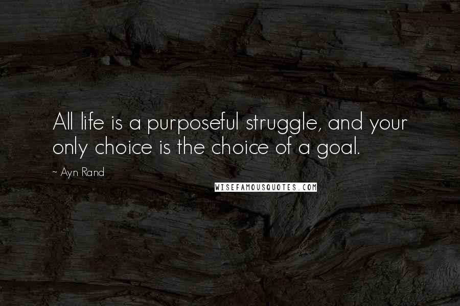 Ayn Rand Quotes: All life is a purposeful struggle, and your only choice is the choice of a goal.