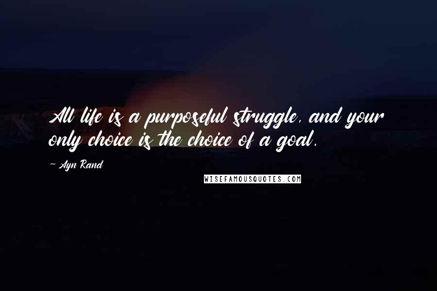 Ayn Rand Quotes: All life is a purposeful struggle, and your only choice is the choice of a goal.