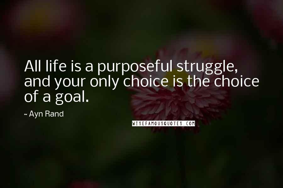 Ayn Rand Quotes: All life is a purposeful struggle, and your only choice is the choice of a goal.