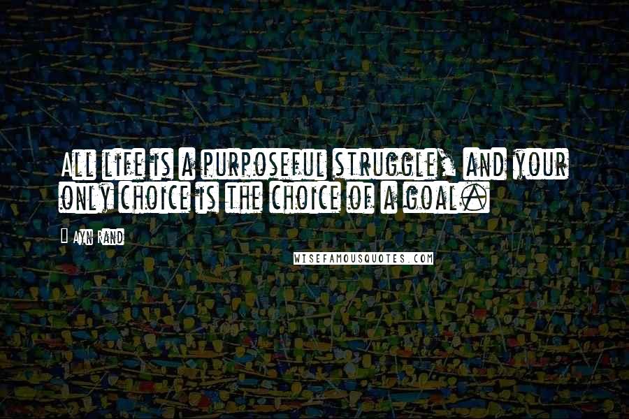 Ayn Rand Quotes: All life is a purposeful struggle, and your only choice is the choice of a goal.