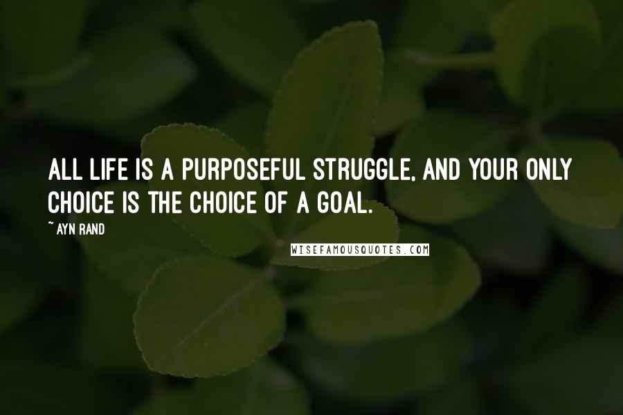 Ayn Rand Quotes: All life is a purposeful struggle, and your only choice is the choice of a goal.