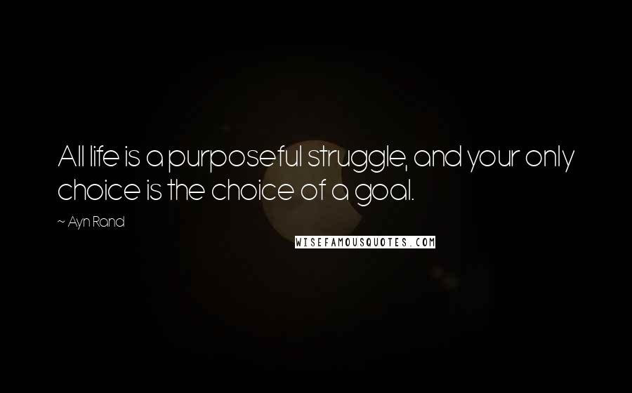 Ayn Rand Quotes: All life is a purposeful struggle, and your only choice is the choice of a goal.