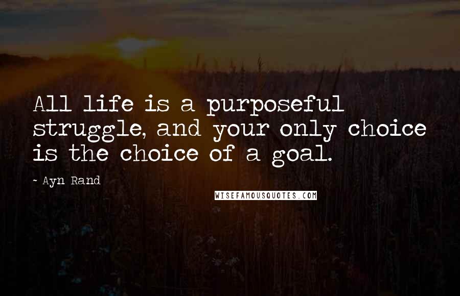 Ayn Rand Quotes: All life is a purposeful struggle, and your only choice is the choice of a goal.