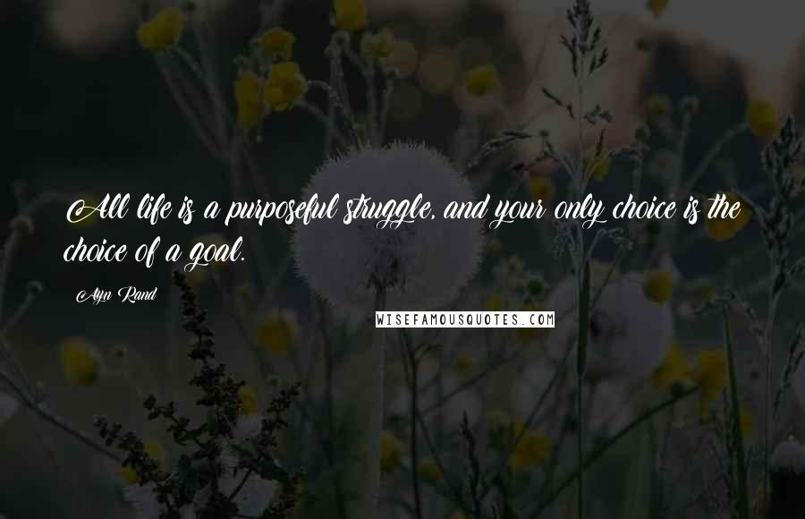 Ayn Rand Quotes: All life is a purposeful struggle, and your only choice is the choice of a goal.