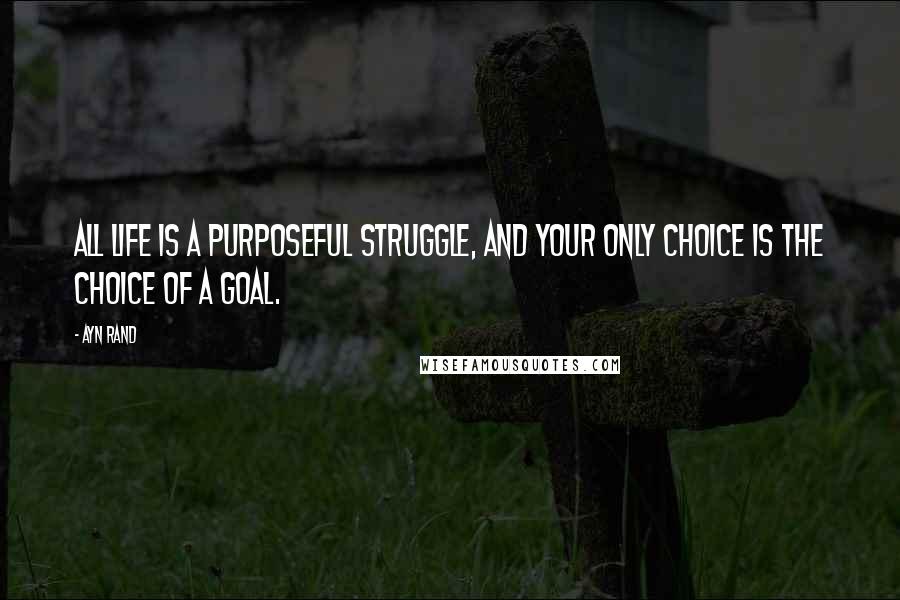 Ayn Rand Quotes: All life is a purposeful struggle, and your only choice is the choice of a goal.