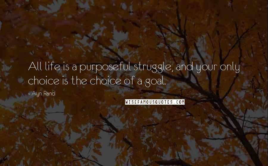 Ayn Rand Quotes: All life is a purposeful struggle, and your only choice is the choice of a goal.