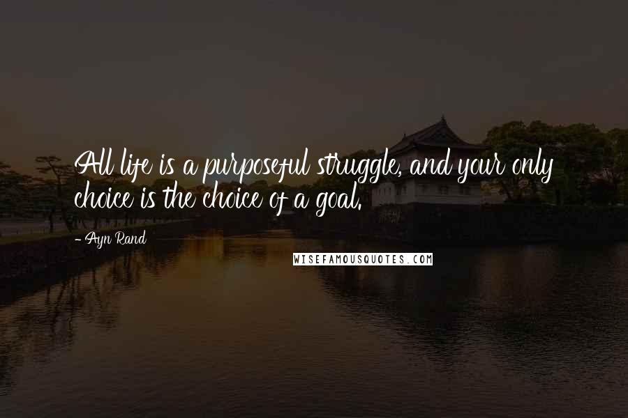 Ayn Rand Quotes: All life is a purposeful struggle, and your only choice is the choice of a goal.