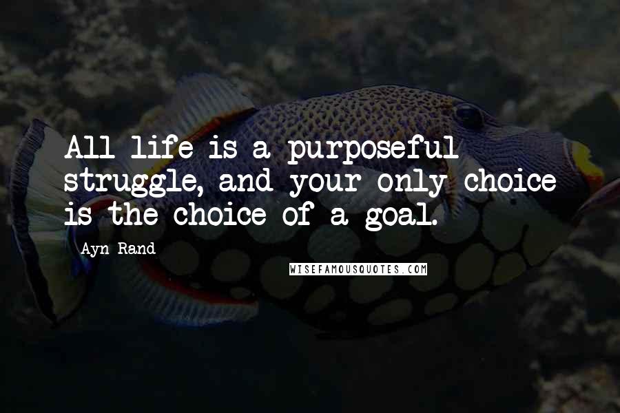 Ayn Rand Quotes: All life is a purposeful struggle, and your only choice is the choice of a goal.