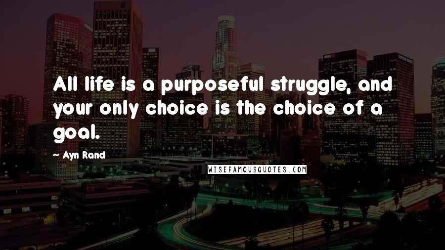 Ayn Rand Quotes: All life is a purposeful struggle, and your only choice is the choice of a goal.