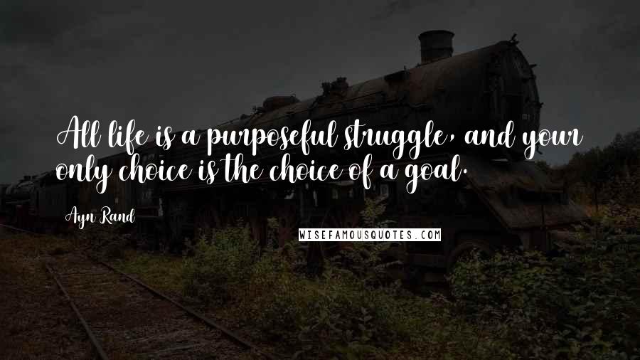 Ayn Rand Quotes: All life is a purposeful struggle, and your only choice is the choice of a goal.