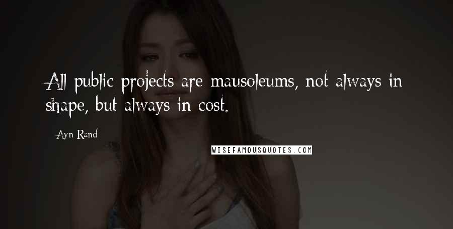 Ayn Rand Quotes: All public projects are mausoleums, not always in shape, but always in cost.