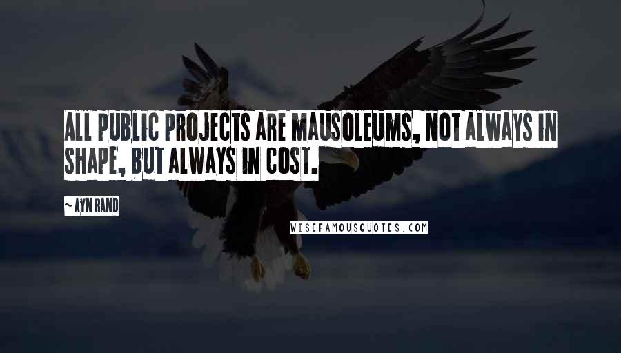 Ayn Rand Quotes: All public projects are mausoleums, not always in shape, but always in cost.