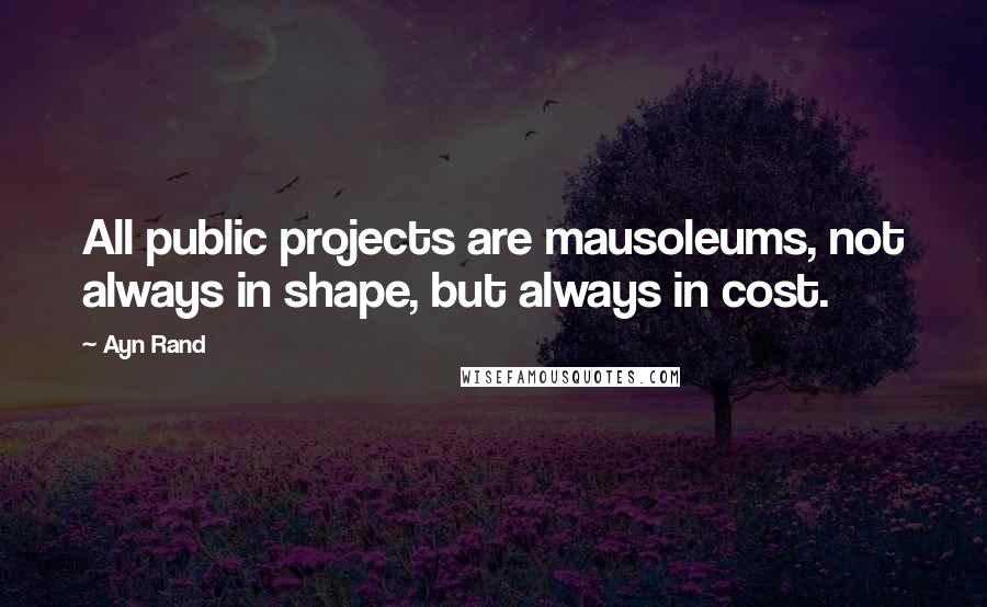 Ayn Rand Quotes: All public projects are mausoleums, not always in shape, but always in cost.