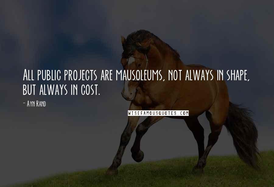 Ayn Rand Quotes: All public projects are mausoleums, not always in shape, but always in cost.