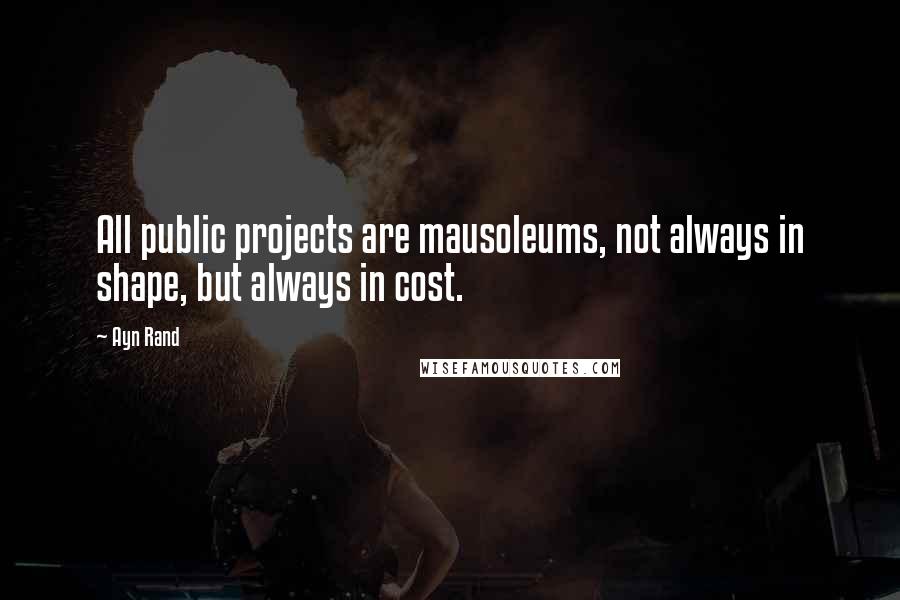 Ayn Rand Quotes: All public projects are mausoleums, not always in shape, but always in cost.
