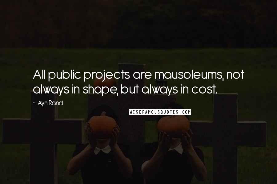 Ayn Rand Quotes: All public projects are mausoleums, not always in shape, but always in cost.