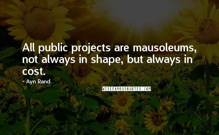 Ayn Rand Quotes: All public projects are mausoleums, not always in shape, but always in cost.