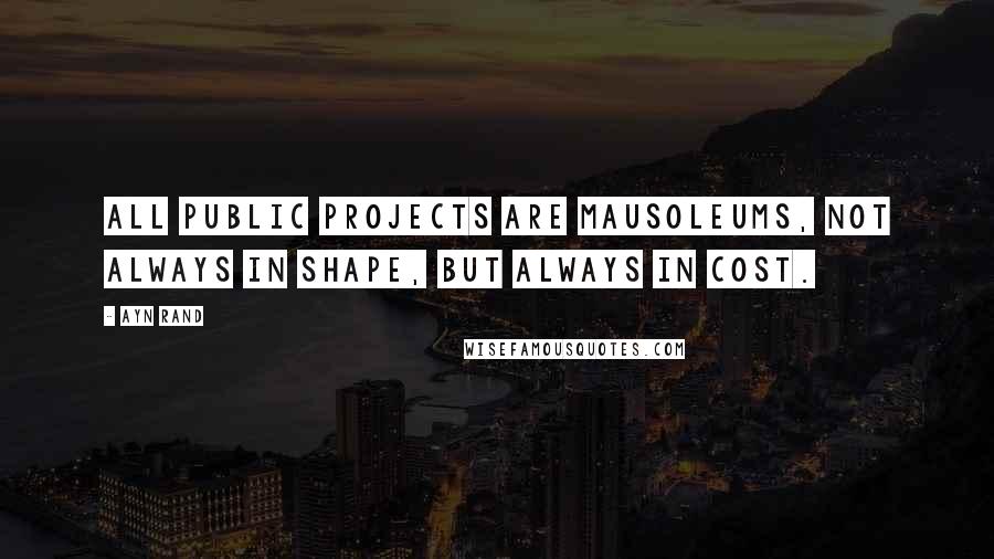 Ayn Rand Quotes: All public projects are mausoleums, not always in shape, but always in cost.