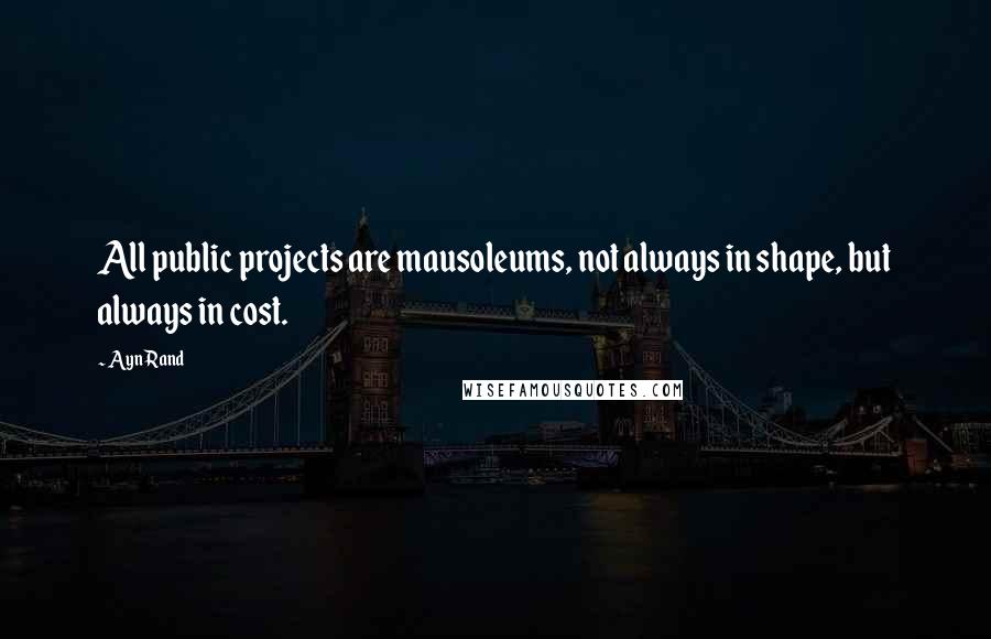 Ayn Rand Quotes: All public projects are mausoleums, not always in shape, but always in cost.