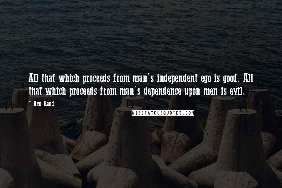 Ayn Rand Quotes: All that which proceeds from man's independent ego is good. All that which proceeds from man's dependence upon men is evil.