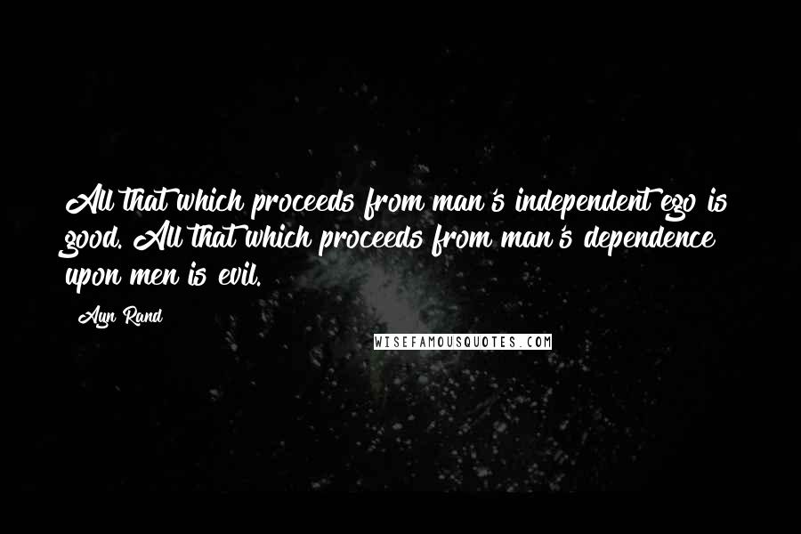 Ayn Rand Quotes: All that which proceeds from man's independent ego is good. All that which proceeds from man's dependence upon men is evil.