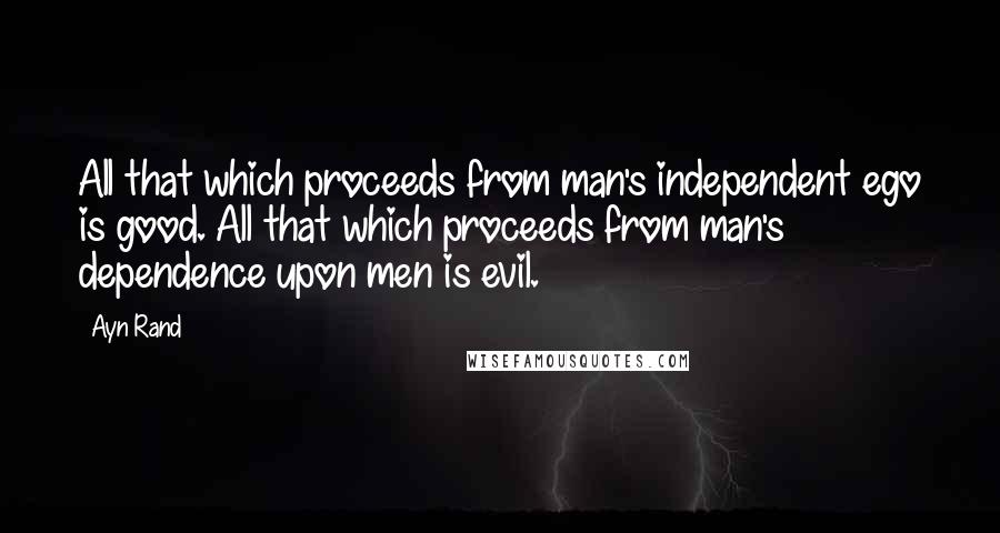 Ayn Rand Quotes: All that which proceeds from man's independent ego is good. All that which proceeds from man's dependence upon men is evil.