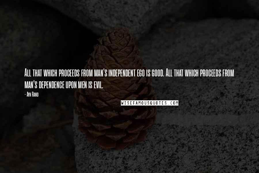 Ayn Rand Quotes: All that which proceeds from man's independent ego is good. All that which proceeds from man's dependence upon men is evil.