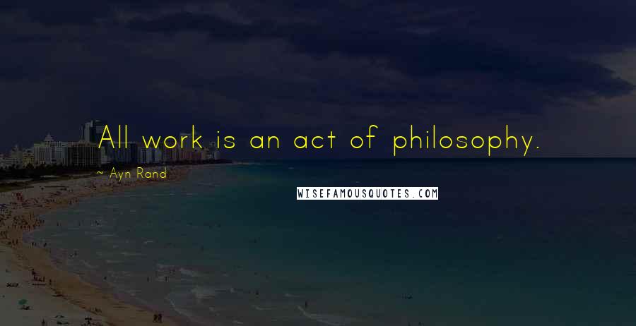 Ayn Rand Quotes: All work is an act of philosophy.