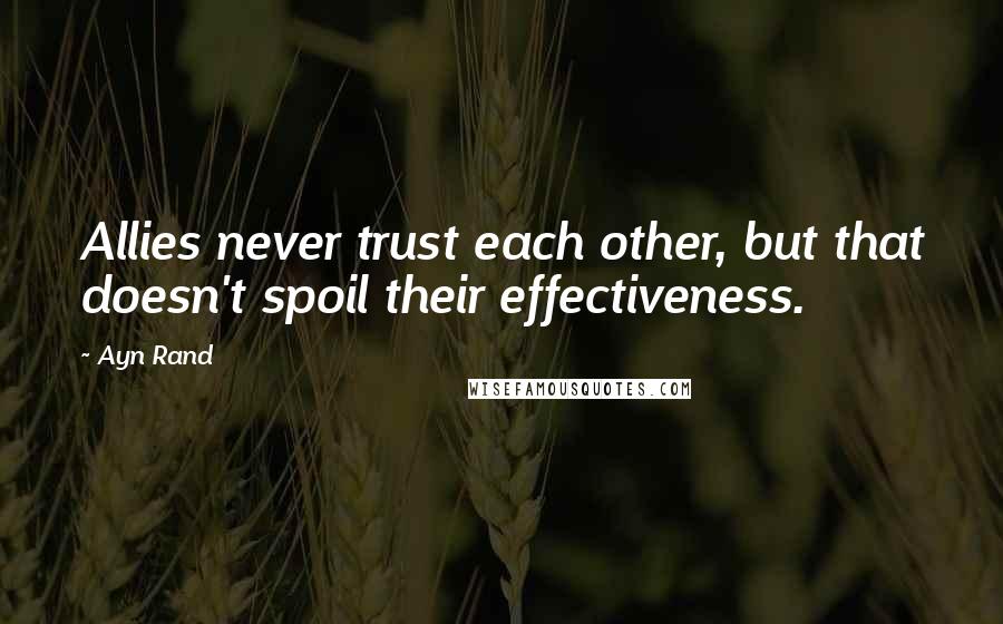 Ayn Rand Quotes: Allies never trust each other, but that doesn't spoil their effectiveness.