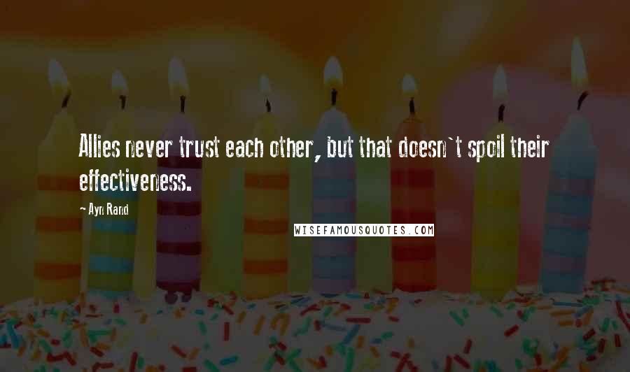 Ayn Rand Quotes: Allies never trust each other, but that doesn't spoil their effectiveness.