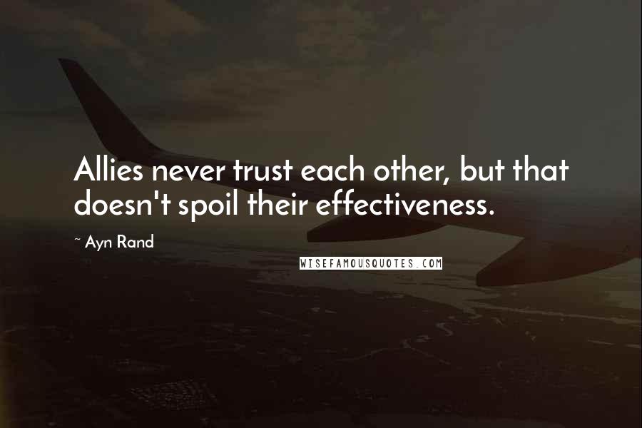 Ayn Rand Quotes: Allies never trust each other, but that doesn't spoil their effectiveness.