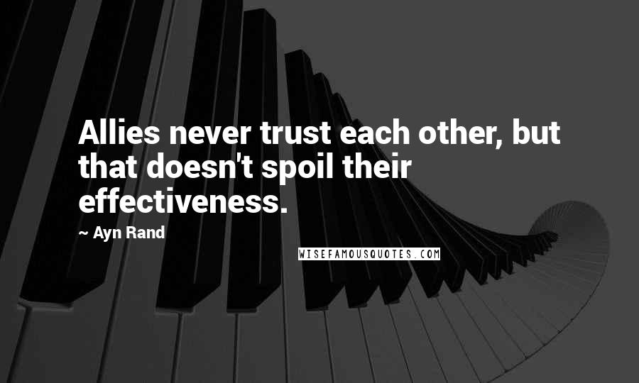 Ayn Rand Quotes: Allies never trust each other, but that doesn't spoil their effectiveness.