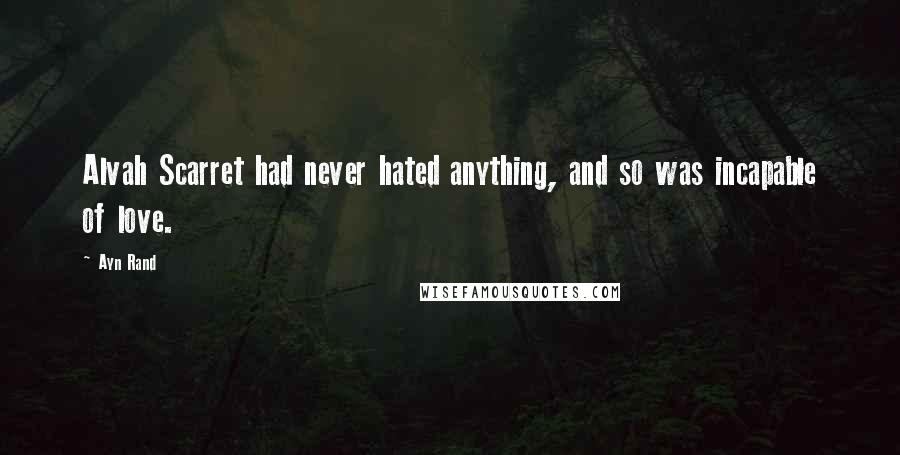 Ayn Rand Quotes: Alvah Scarret had never hated anything, and so was incapable of love.