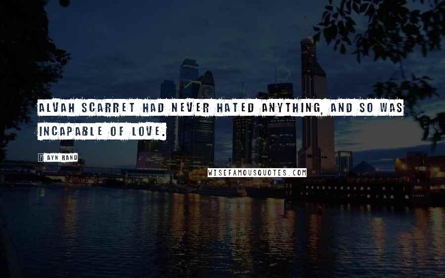 Ayn Rand Quotes: Alvah Scarret had never hated anything, and so was incapable of love.